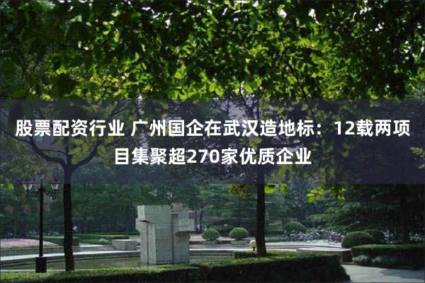 股票配资行业 广州国企在武汉造地标：12载两项目集聚超270家优质企业