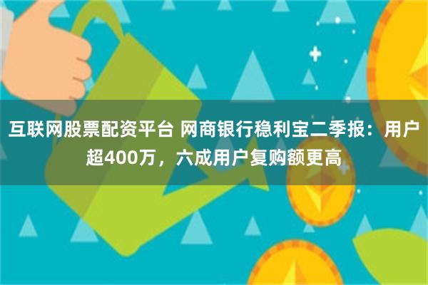 互联网股票配资平台 网商银行稳利宝二季报：用户超400万，六成用户复购额更高
