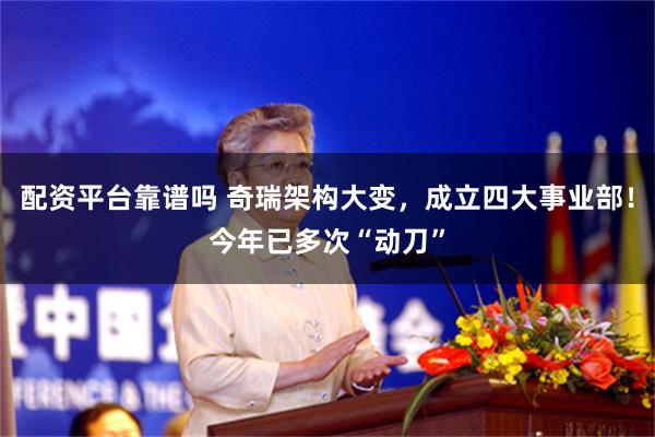 配资平台靠谱吗 奇瑞架构大变，成立四大事业部！今年已多次“动刀”
