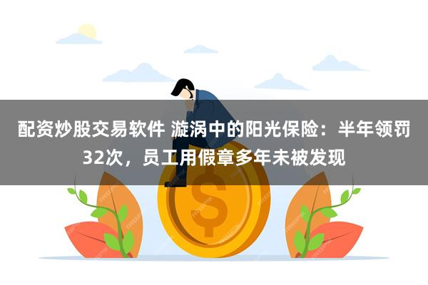 配资炒股交易软件 漩涡中的阳光保险：半年领罚32次，员工用假章多年未被发现
