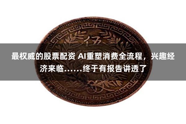 最权威的股票配资 AI重塑消费全流程，兴趣经济来临……终于有报告讲透了