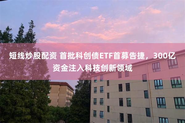 短线炒股配资 首批科创债ETF首募告捷，300亿资金注入科技创新领域