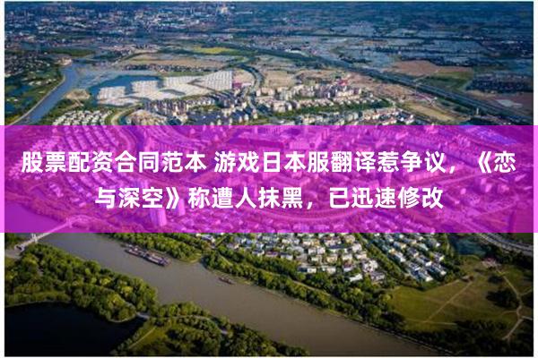 股票配资合同范本 游戏日本服翻译惹争议，《恋与深空》称遭人抹黑，已迅速修改