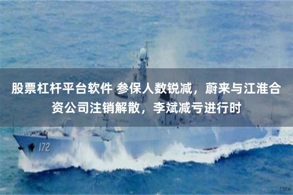 股票杠杆平台软件 参保人数锐减，蔚来与江淮合资公司注销解散，李斌减亏进行时