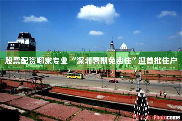 股票配资哪家专业 “深圳暑期免费住”迎首批住户