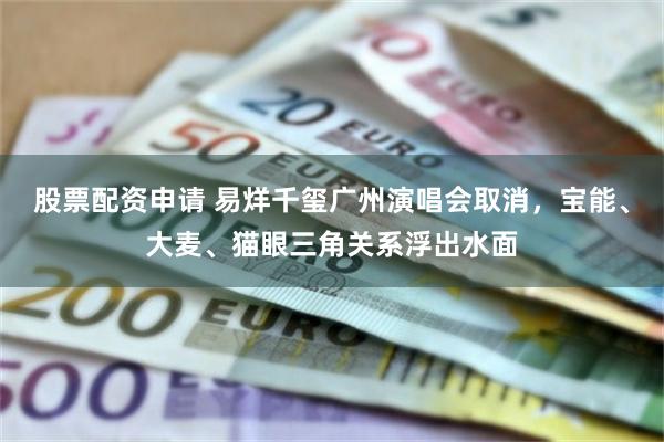 股票配资申请 易烊千玺广州演唱会取消，宝能、大麦、猫眼三角关系浮出水面
