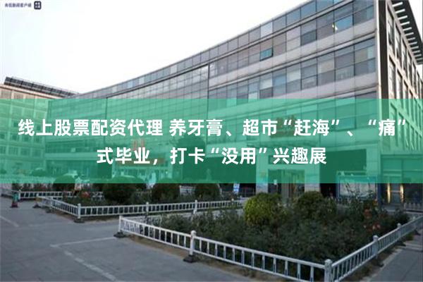 线上股票配资代理 养牙膏、超市“赶海”、“痛”式毕业，打卡“没用”兴趣展