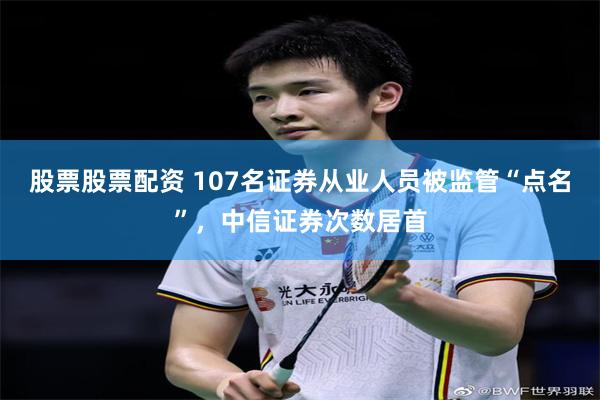 股票股票配资 107名证券从业人员被监管“点名”，中信证券次数居首