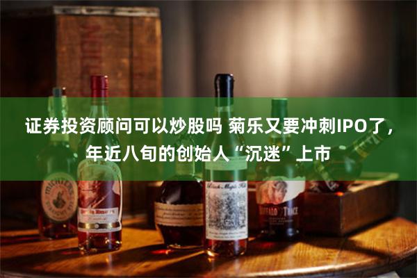 证券投资顾问可以炒股吗 菊乐又要冲刺IPO了，年近八旬的创始人“沉迷”上市