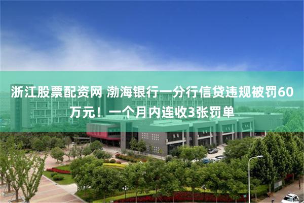 浙江股票配资网 渤海银行一分行信贷违规被罚60万元！一个月内连收3张罚单