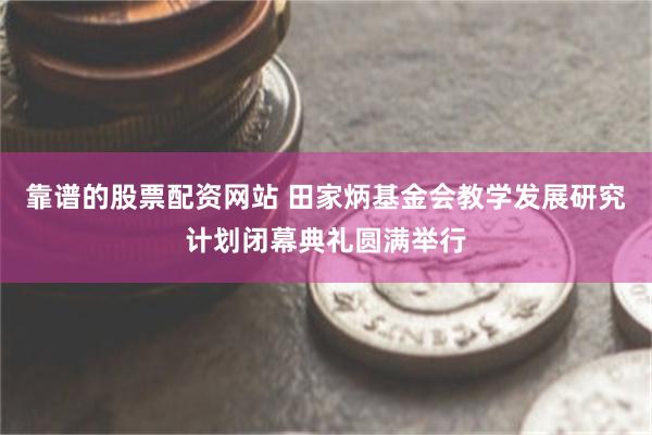 靠谱的股票配资网站 田家炳基金会教学发展研究计划闭幕典礼圆满举行
