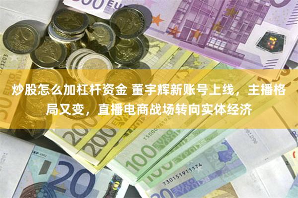 炒股怎么加杠杆资金 董宇辉新账号上线，主播格局又变，直播电商战场转向实体经济