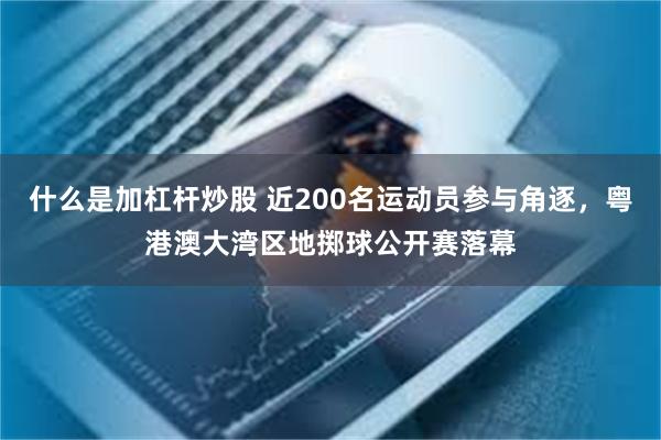 什么是加杠杆炒股 近200名运动员参与角逐，粤港澳大湾区地掷球公开赛落幕