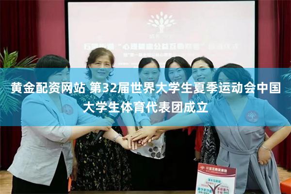 黄金配资网站 第32届世界大学生夏季运动会中国大学生体育代表团成立
