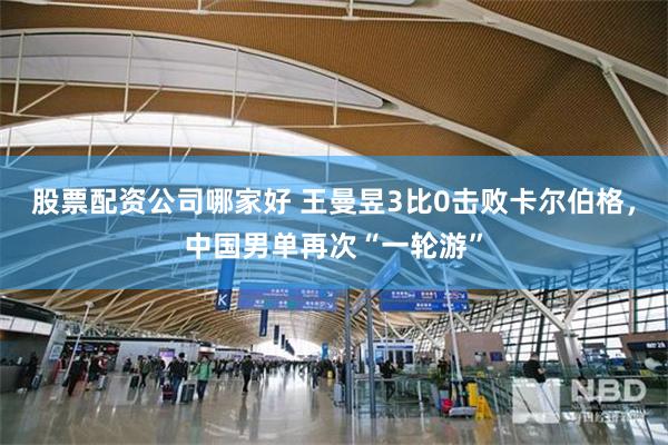 股票配资公司哪家好 王曼昱3比0击败卡尔伯格，中国男单再次“一轮游”