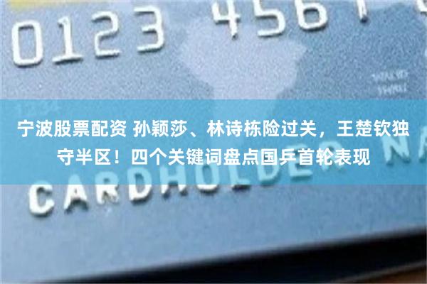 宁波股票配资 孙颖莎、林诗栋险过关，王楚钦独守半区！四个关键词盘点国乒首轮表现