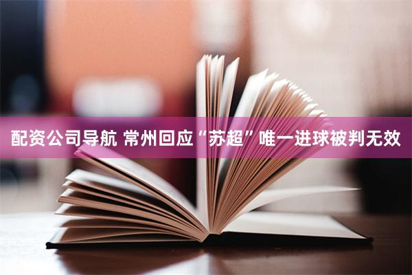 配资公司导航 常州回应“苏超”唯一进球被判无效