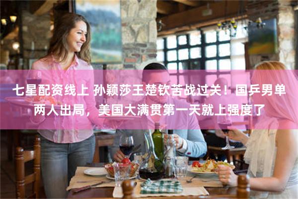 七星配资线上 孙颖莎王楚钦苦战过关！国乒男单两人出局，美国大满贯第一天就上强度了