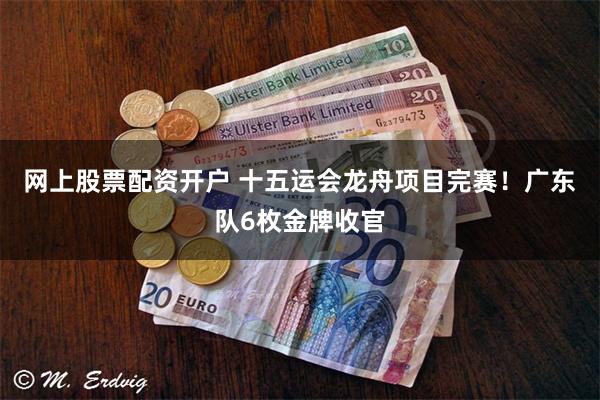 网上股票配资开户 十五运会龙舟项目完赛！广东队6枚金牌收官