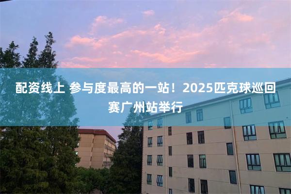 配资线上 参与度最高的一站！2025匹克球巡回赛广州站举行