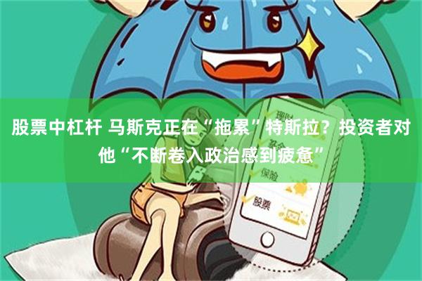 股票中杠杆 马斯克正在“拖累”特斯拉？投资者对他“不断卷入政治感到疲惫”