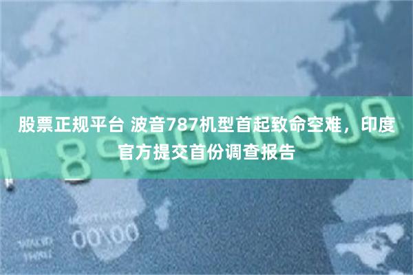股票正规平台 波音787机型首起致命空难，印度官方提交首份调查报告