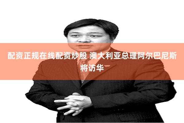 配资正规在线配资炒股 澳大利亚总理阿尔巴尼斯将访华