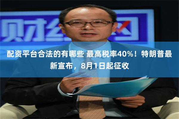 配资平台合法的有哪些 最高税率40%！特朗普最新宣布，8月1日起征收