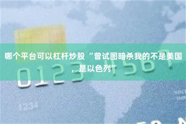 哪个平台可以杠杆炒股 “曾试图暗杀我的不是美国，是以色列”