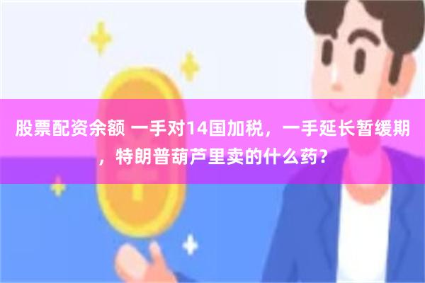 股票配资余额 一手对14国加税，一手延长暂缓期，特朗普葫芦里卖的什么药？