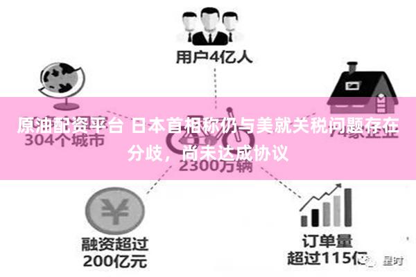 原油配资平台 日本首相称仍与美就关税问题存在分歧，尚未达成协议