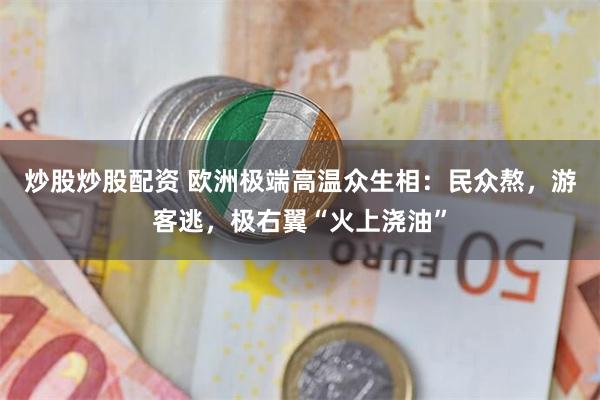 炒股炒股配资 欧洲极端高温众生相：民众熬，游客逃，极右翼“火上浇油”