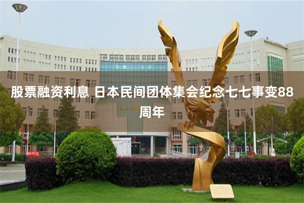 股票融资利息 日本民间团体集会纪念七七事变88周年