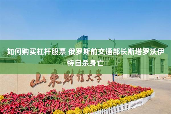 如何购买杠杆股票 俄罗斯前交通部长斯塔罗沃伊特自杀身亡