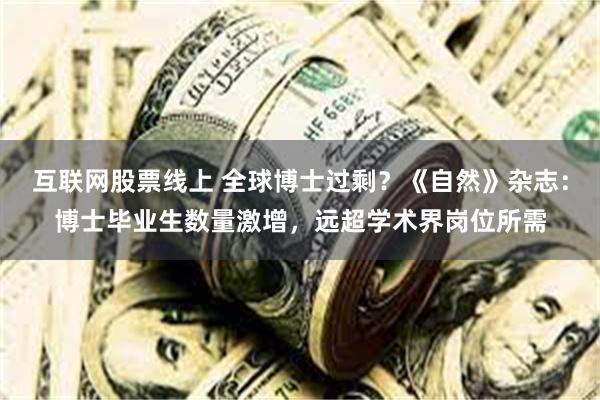 互联网股票线上 全球博士过剩？《自然》杂志：博士毕业生数量激增，远超学术界岗位所需