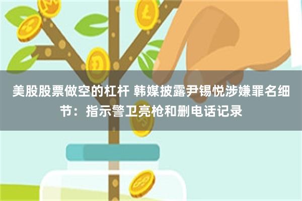 美股股票做空的杠杆 韩媒披露尹锡悦涉嫌罪名细节：指示警卫亮枪和删电话记录