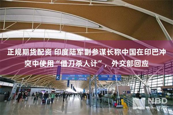 正规期货配资 印度陆军副参谋长称中国在印巴冲突中使用“借刀杀人计”，外交部回应