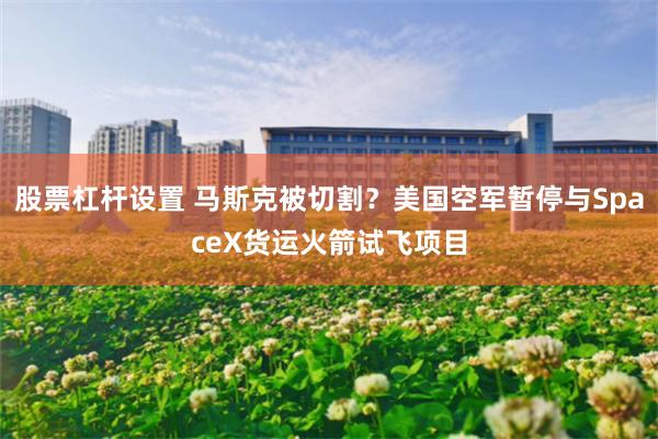 股票杠杆设置 马斯克被切割？美国空军暂停与SpaceX货运火箭试飞项目
