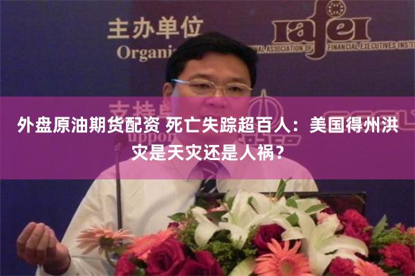 外盘原油期货配资 死亡失踪超百人：美国得州洪灾是天灾还是人祸？