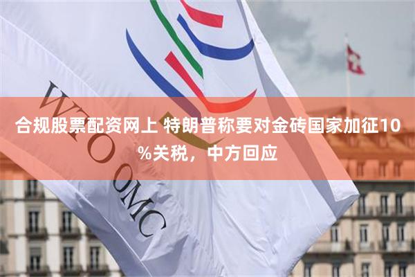 合规股票配资网上 特朗普称要对金砖国家加征10%关税，中方回应