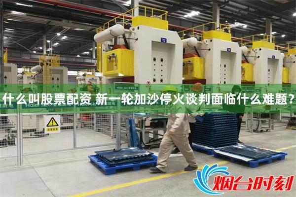 什么叫股票配资 新一轮加沙停火谈判面临什么难题？