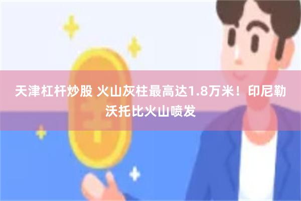 天津杠杆炒股 火山灰柱最高达1.8万米！印尼勒沃托比火山喷发