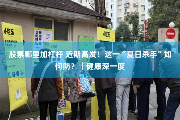 股票哪里加杠杆 近期高发！这一“夏日杀手”如何防？｜健康深一度