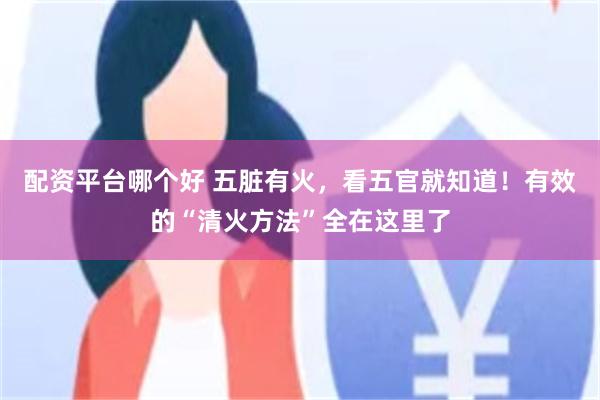 配资平台哪个好 五脏有火，看五官就知道！有效的“清火方法”全在这里了