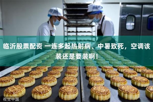 临沂股票配资 一连多起热射病、中暑致死，空调该装还是要装啊！