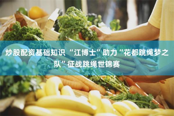 炒股配资基础知识 “江博士”助力“花都跳绳梦之队”征战跳绳世锦赛