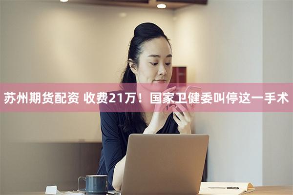 苏州期货配资 收费21万！国家卫健委叫停这一手术