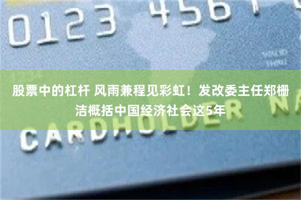 股票中的杠杆 风雨兼程见彩虹！发改委主任郑栅洁概括中国经济社会这5年