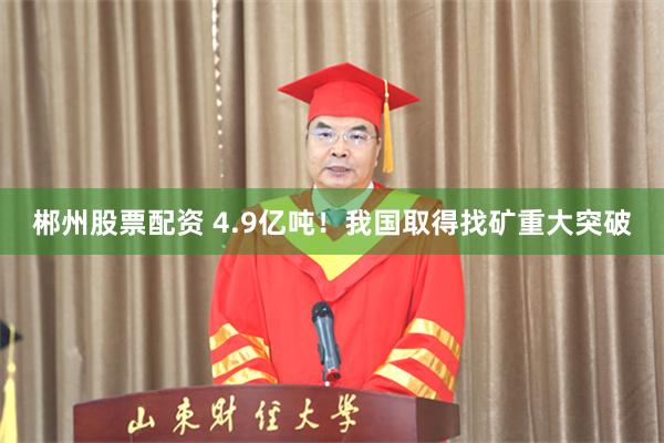 郴州股票配资 4.9亿吨！我国取得找矿重大突破
