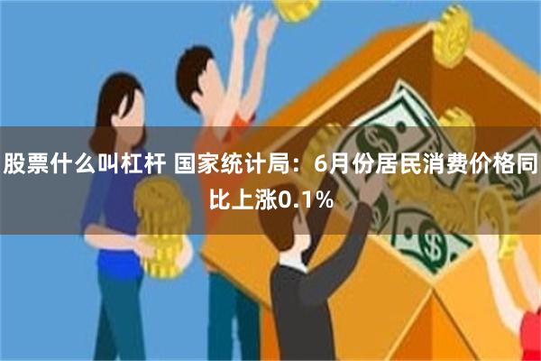 股票什么叫杠杆 国家统计局：6月份居民消费价格同比上涨0.1%
